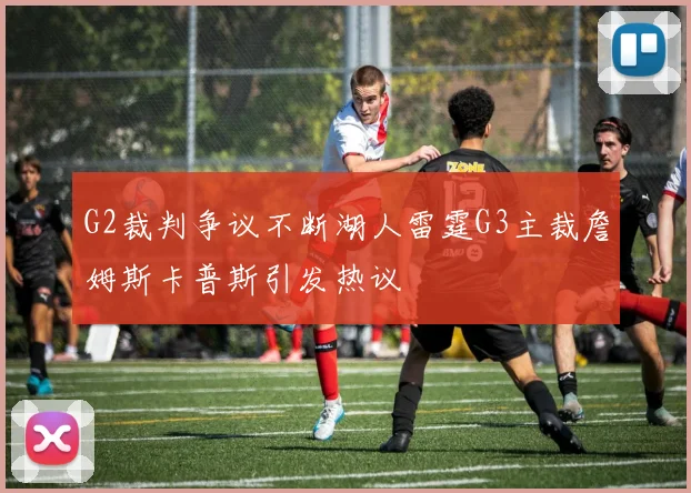 G2裁判争议不断湖人雷霆G3主裁詹姆斯卡普斯引发热议