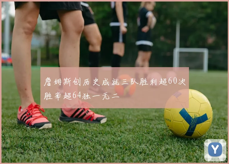 詹姆斯创历史成就三队胜利超60次胜率超64独一无二