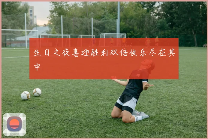 生日之夜喜迎胜利双倍快乐尽在其中
