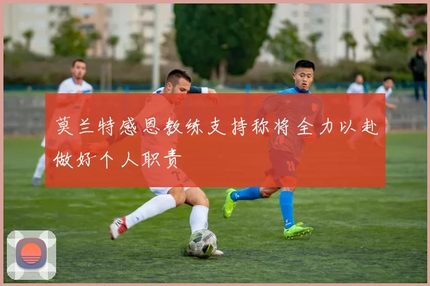 莫兰特感恩教练支持称将全力以赴做好个人职责