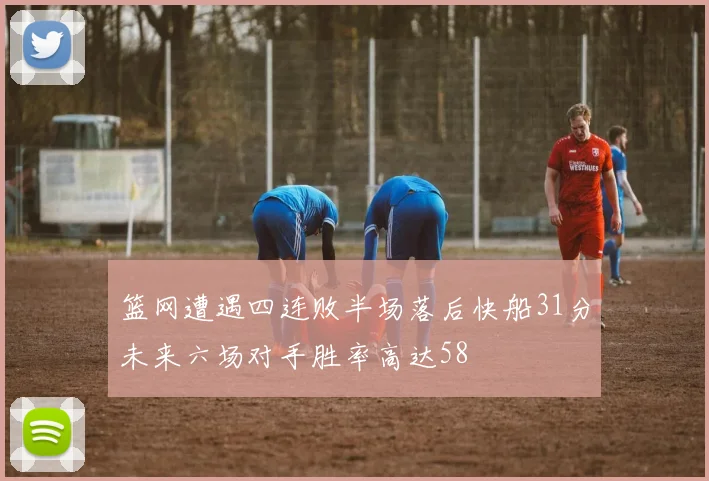 篮网遭遇四连败半场落后快船31分未来六场对手胜率高达58
