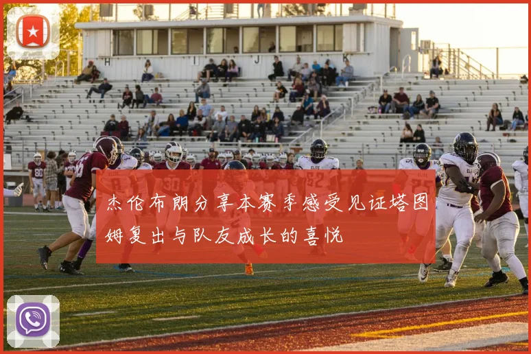 杰伦布朗分享本赛季感受见证塔图姆复出与队友成长的喜悦