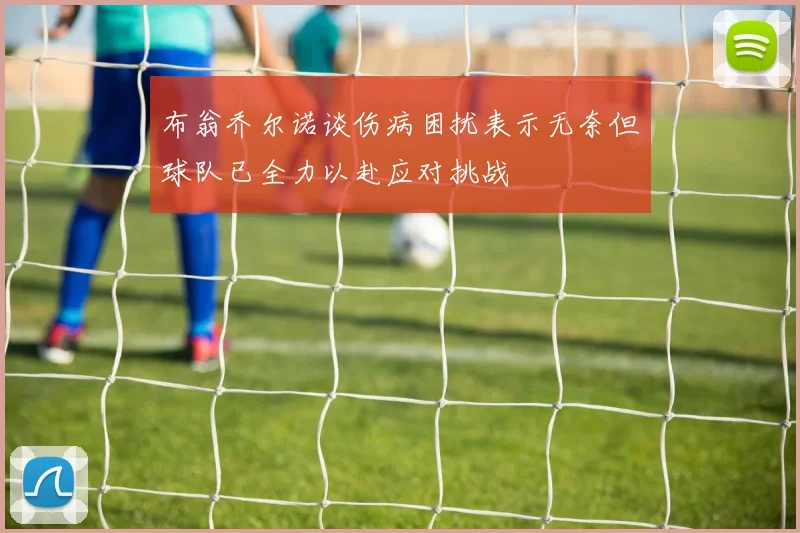 布翁乔尔诺谈伤病困扰表示无奈但球队已全力以赴应对挑战