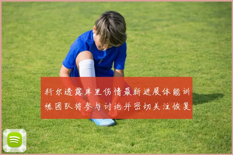 科尔透露库里伤情最新进展体能训练团队将参与讨论并密切关注恢复情况