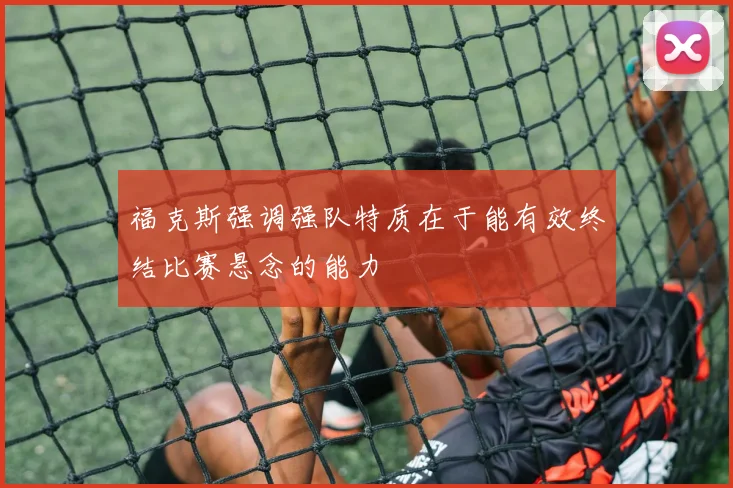 福克斯强调强队特质在于能有效终结比赛悬念的能力