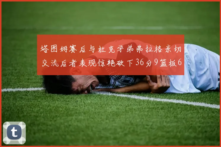 塔图姆赛后与杜克学弟弗拉格亲切交流后者表现惊艳砍下36分9篮板6助攻