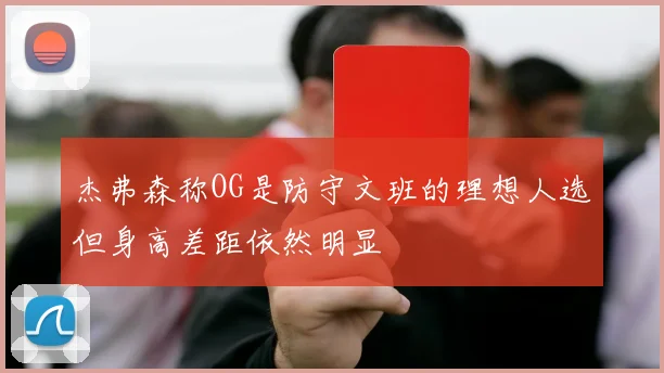杰弗森称OG是防守文班的理想人选但身高差距依然明显
