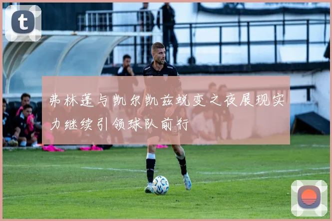 弗林蓬与凯尔凯兹蜕变之夜展现实力继续引领球队前行