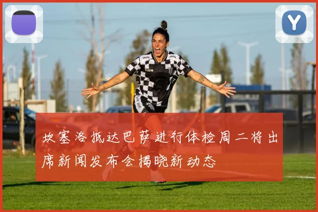坎塞洛抵达巴萨进行体检周二将出席新闻发布会揭晓新动态