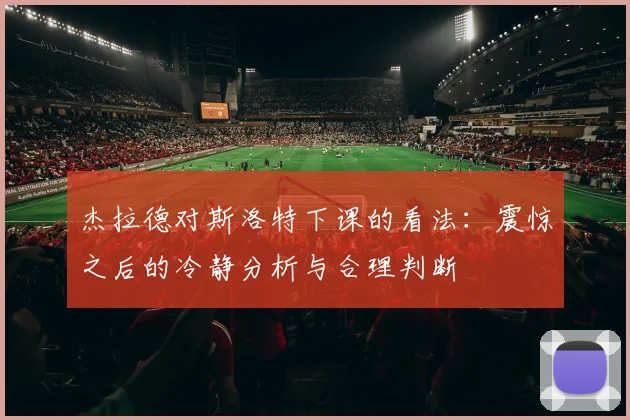 杰拉德对斯洛特下课的看法：震惊之后的冷静分析与合理判断