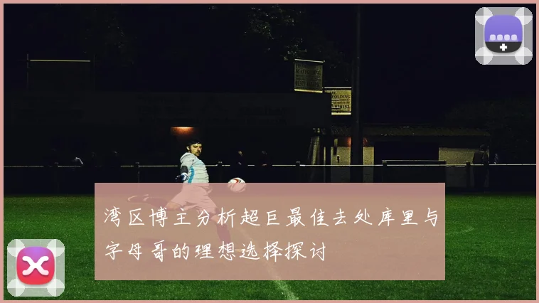 湾区博主分析超巨最佳去处库里与字母哥的理想选择探讨