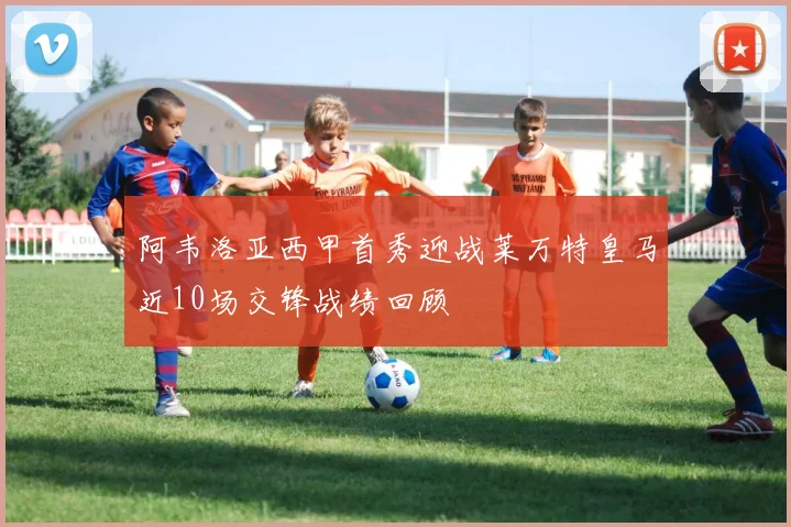 阿韦洛亚西甲首秀迎战莱万特皇马近10场交锋战绩回顾