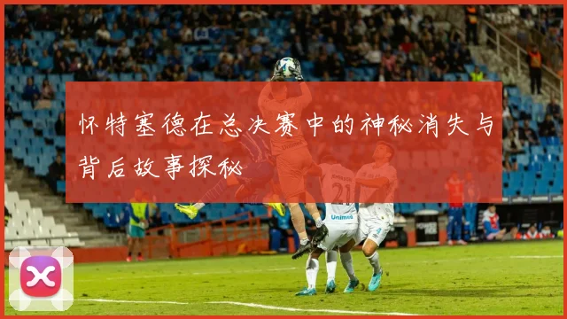 怀特塞德在总决赛中的神秘消失与背后故事探秘