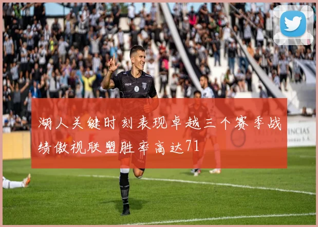 湖人关键时刻表现卓越三个赛季战绩傲视联盟胜率高达71