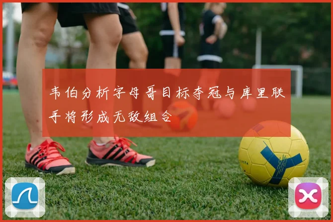 韦伯分析字母哥目标夺冠与库里联手将形成无敌组合