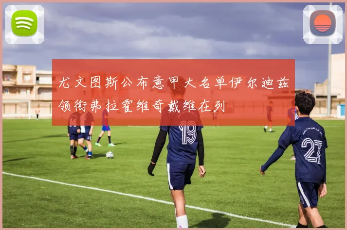 尤文图斯公布意甲大名单伊尔迪兹领衔弗拉霍维奇戴维在列