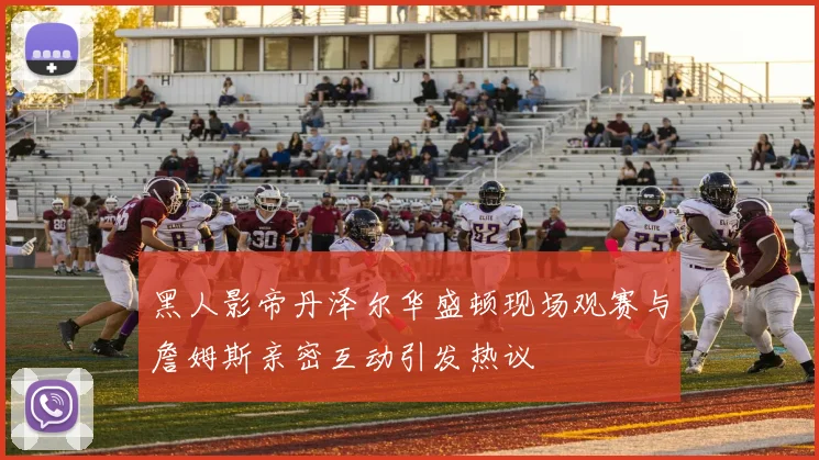 黑人影帝丹泽尔华盛顿现场观赛与詹姆斯亲密互动引发热议