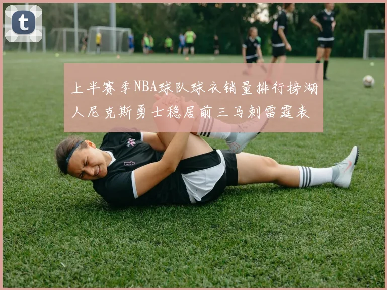 上半赛季NBA球队球衣销量排行榜湖人尼克斯勇士稳居前三马刺雷霆表现抢眼