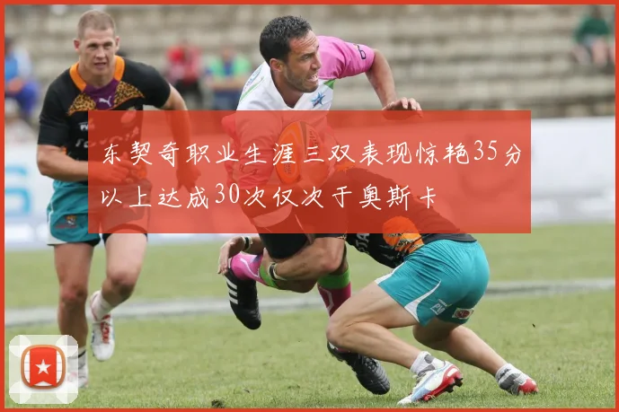 东契奇职业生涯三双表现惊艳35分以上达成30次仅次于奥斯卡