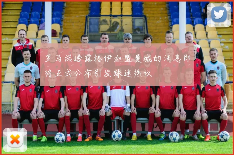 罗马诺透露格伊加盟曼城的消息即将正式公布引发球迷热议