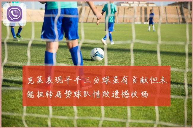 克莱表现平平三分球虽有贡献但未能扭转局势球队惜败遗憾收场