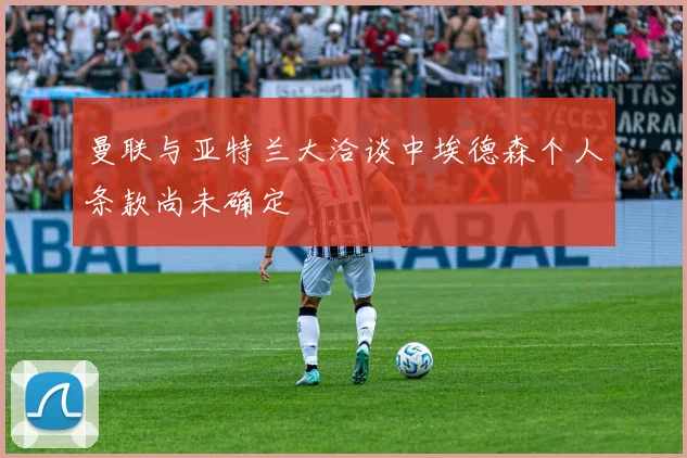 曼联与亚特兰大洽谈中埃德森个人条款尚未确定
