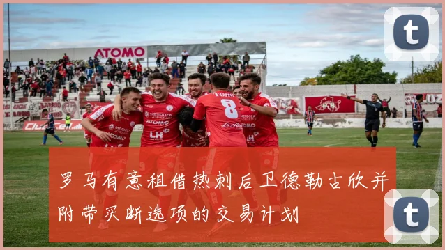 罗马有意租借热刺后卫德勒古欣并附带买断选项的交易计划