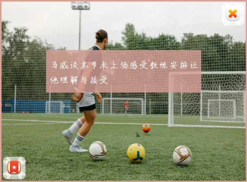 马威谈末节未上场感受教练安排让他理解与接受